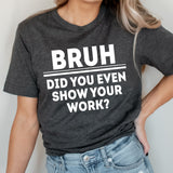 Bruh Did You Even Show Your Work Graphic Tee | Teacher Bruh | Adult Unisex | Teaching | Student | Homework | Funny Graphic | Layering Tee