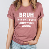 Bruh Did You Even Show Your Work Graphic Tee | Teacher Bruh | Adult Unisex | Teaching | Student | Homework | Funny Graphic | Layering Tee