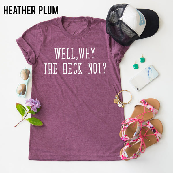 Well, Why The Heck Not? tee